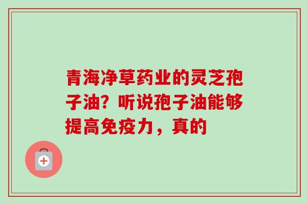 青海净草药业的灵芝孢子油？听说孢子油能够提高免疫力，真的