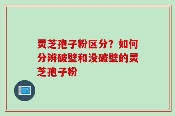 灵芝孢子粉区分？如何分辨破壁和没破壁的灵芝孢子粉
