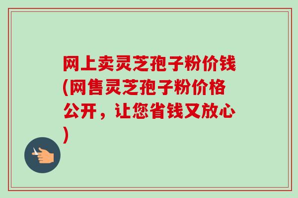 网上卖灵芝孢子粉价钱(网售灵芝孢子粉价格公开，让您省钱又放心)