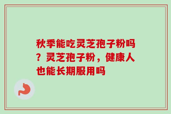 秋季能吃灵芝孢子粉吗？灵芝孢子粉，健康人也能长期服用吗