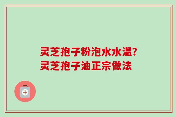 灵芝孢子粉泡水水温？灵芝孢子油正宗做法