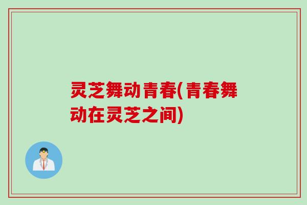 灵芝舞动青春(青春舞动在灵芝之间)