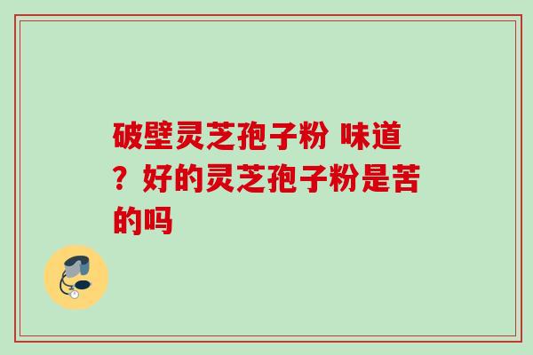 破壁灵芝孢子粉 味道?好的灵芝孢子粉是苦的吗 破壁灵芝孢子粉 味道?好的灵芝孢子粉是苦的吗