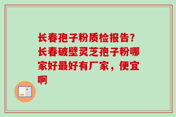 长春孢子粉质检报告？长春破壁灵芝孢子粉哪家好最好有厂家，便宜啊
