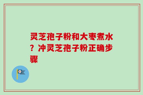 灵芝孢子粉和大枣煮水?冲灵芝孢子粉正确步骤 灵芝孢子粉和大枣煮水?冲灵芝孢子粉正确步骤