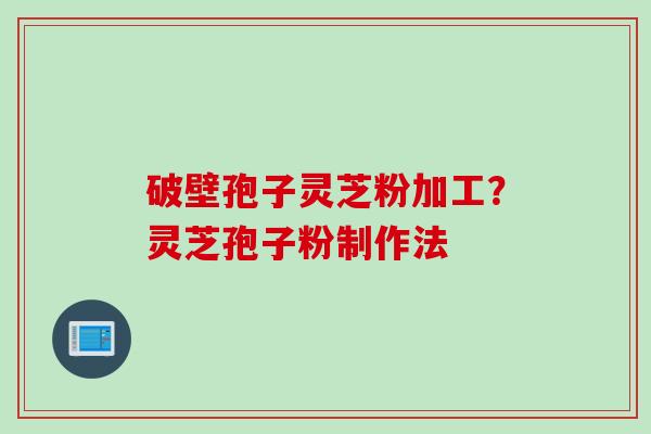 破壁孢子灵芝粉加工？灵芝孢子粉制作法