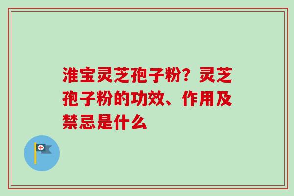 淮宝灵芝孢子粉？灵芝孢子粉的功效、作用及禁忌是什么