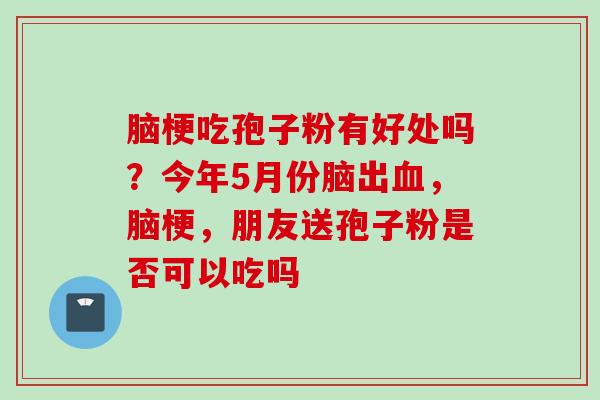 脑梗吃孢子粉有好处吗？今年5月份脑出血，脑梗，朋友送孢子粉是否可以吃吗