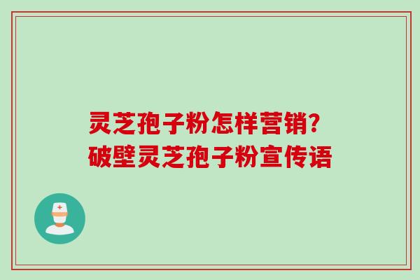 灵芝孢子粉怎样营销?破壁灵芝孢子粉宣传语 灵芝孢子粉怎样营销?破壁灵芝孢子粉宣传语