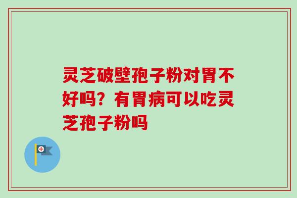 灵芝破壁孢子粉对胃不好吗？有胃病可以吃灵芝孢子粉吗