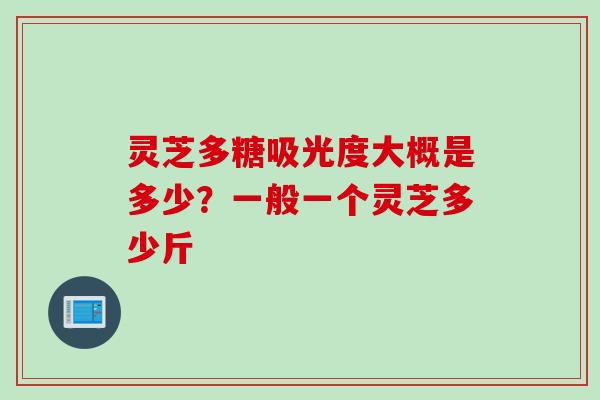 灵芝多糖吸光度大概是多少？一般一个灵芝多少斤