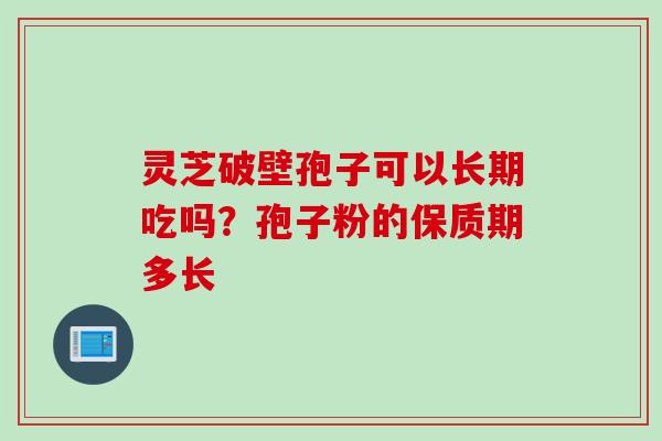 灵芝破壁孢子可以长期吃吗?孢子粉的保质期多长 灵芝破壁孢子可以长期吃吗?孢子粉的保质期多长