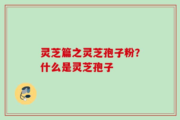 灵芝篇之灵芝孢子粉？什么是灵芝孢子