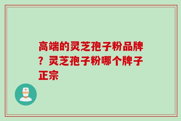 高端的灵芝孢子粉品牌？灵芝孢子粉哪个牌子正宗