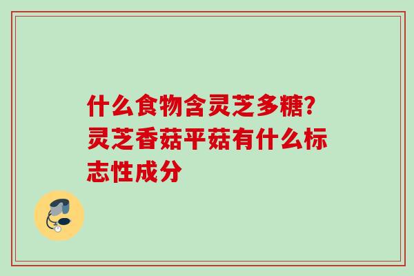什么食物含灵芝多糖？灵芝香菇平菇有什么标志性成分