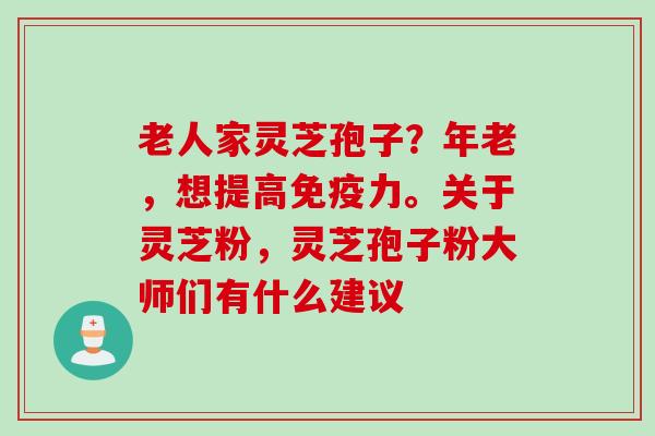 老人家灵芝孢子？年老，想提高免疫力。关于灵芝粉，灵芝孢子粉大师们有什么建议