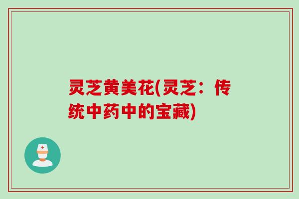 灵芝黄美花(灵芝：传统中药中的宝藏)