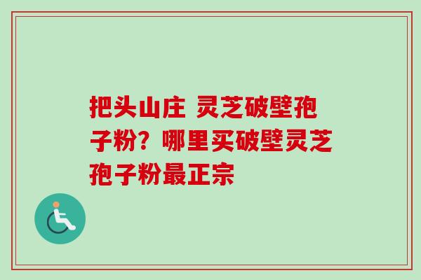 把头山庄 灵芝破壁孢子粉？哪里买破壁灵芝孢子粉最正宗