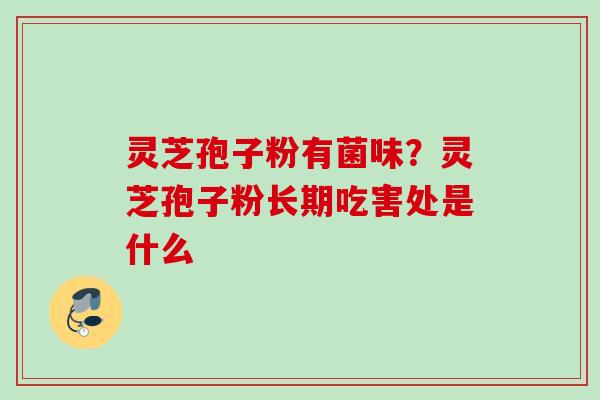 灵芝孢子粉有菌味？灵芝孢子粉长期吃害处是什么