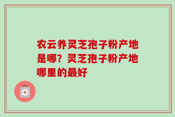 农云养灵芝孢子粉产地是哪？灵芝孢子粉产地哪里的最好