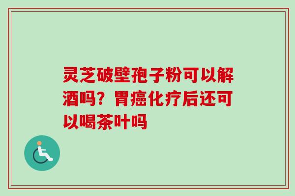 灵芝破壁孢子粉可以解酒吗？胃癌化疗后还可以喝茶叶吗