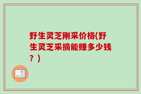 野生灵芝刚采价格(野生灵芝采摘能赚多少钱？)