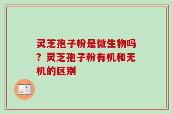 灵芝孢子粉是微生物吗?灵芝孢子粉有机和无机的区别 灵芝孢子粉是微生物吗?灵芝孢子粉有机和无机的区别