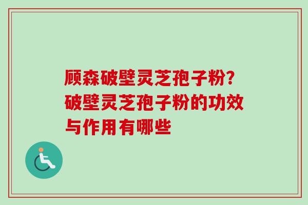 顾森破壁灵芝孢子粉？破壁灵芝孢子粉的功效与作用有哪些
