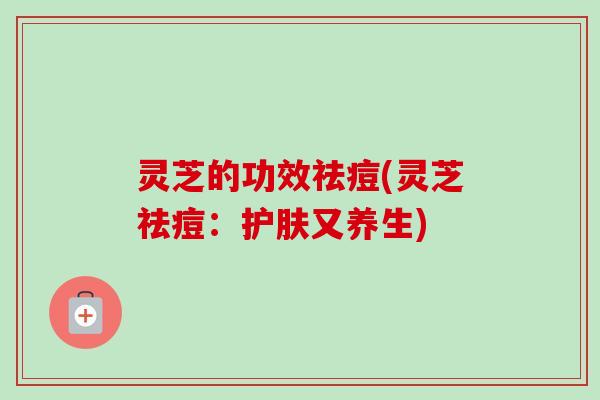 灵芝的功效祛痘(灵芝祛痘：护肤又养生)