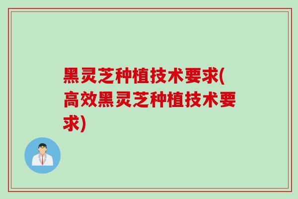 黑灵芝种植技术要求(高效黑灵芝种植技术要求)