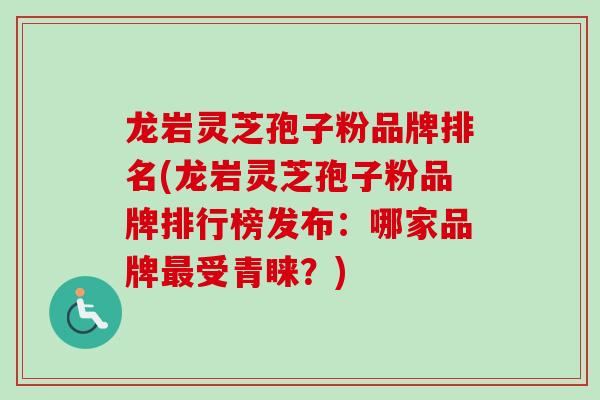 龙岩灵芝孢子粉品牌排名(龙岩灵芝孢子粉品牌排行榜发布：哪家品牌最受青睐？)