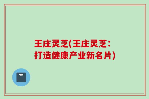 王庄灵芝(王庄灵芝：打造健康产业新名片)
