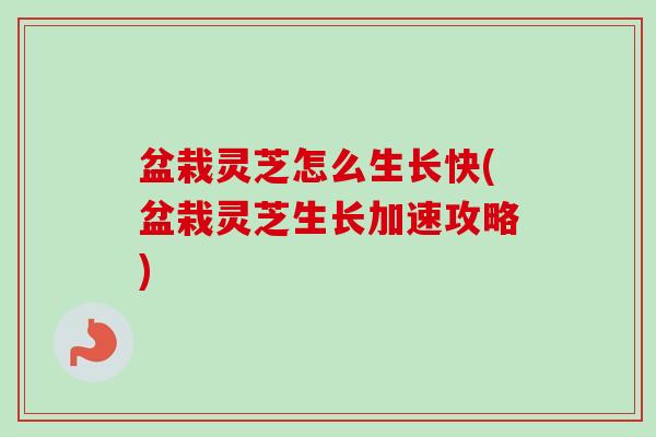 盆栽灵芝怎么生长快(盆栽灵芝生长加速攻略)