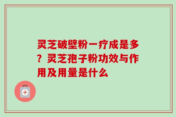 灵芝破壁粉一疗成是多？灵芝孢子粉功效与作用及用量是什么