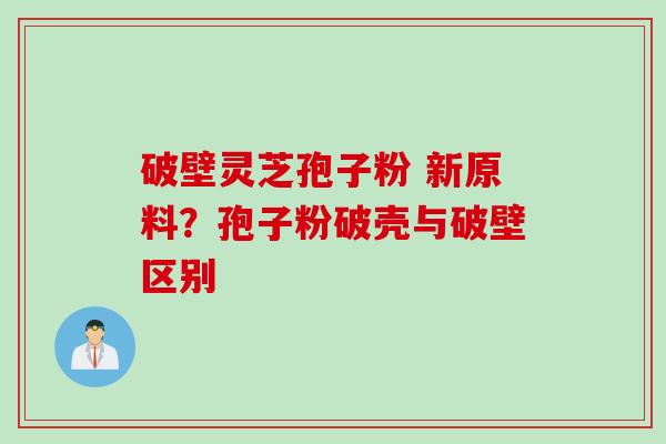 破壁灵芝孢子粉 新原料？孢子粉破壳与破壁区别