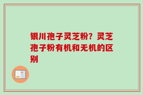 银川孢子灵芝粉？灵芝孢子粉有机和无机的区别