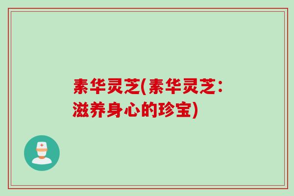素华灵芝(素华灵芝：滋养身心的珍宝)