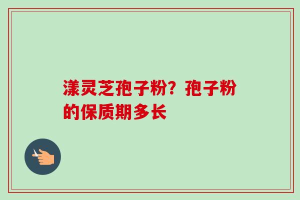 漾灵芝孢子粉？孢子粉的保质期多长