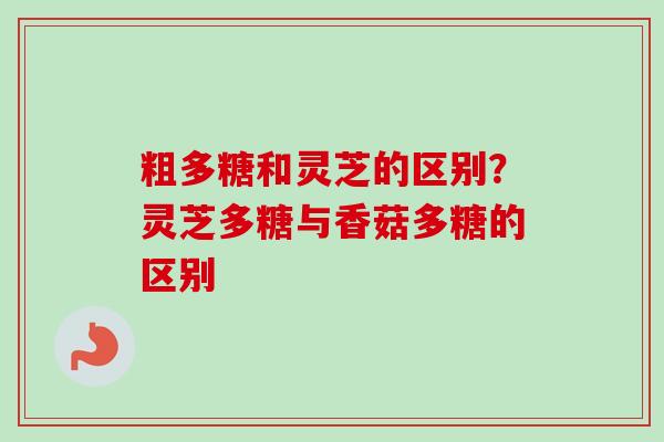 粗多糖和灵芝的区别？灵芝多糖与香菇多糖的区别