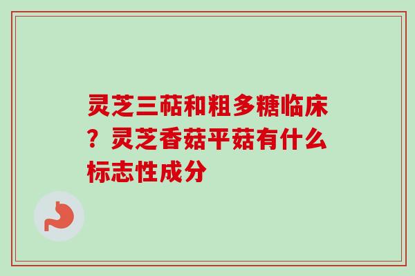 灵芝三萜和粗多糖临床？灵芝香菇平菇有什么标志性成分