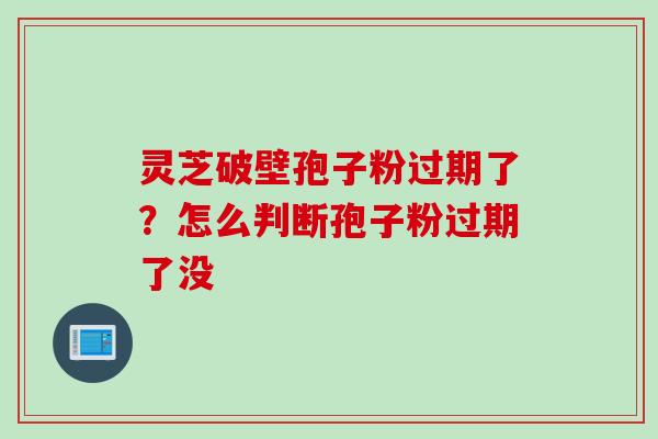 灵芝破壁孢子粉过期了？怎么判断孢子粉过期了没