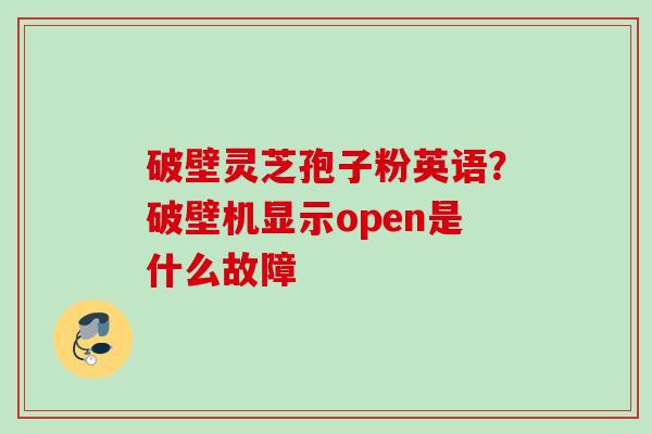 破壁灵芝孢子粉英语?破壁机显示open是什么故障 破壁灵芝孢子粉英语?破壁机显示open是什么故障