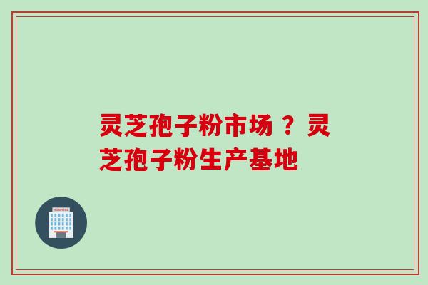 灵芝孢子粉市场 ?灵芝孢子粉生产基地 灵芝孢子粉市场 ?灵芝孢子粉生产基地