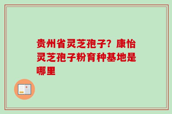 贵州省灵芝孢子？康怡灵芝孢子粉育种基地是哪里