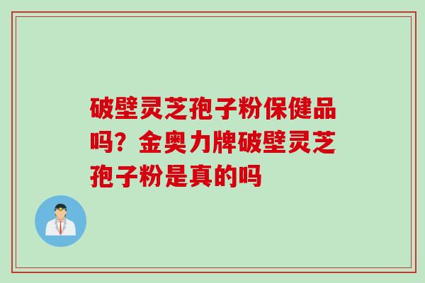 破壁灵芝孢子粉保健品吗?金奥力牌破壁灵芝孢子粉是真的吗 破壁灵芝孢子粉保健品吗?金奥力牌破壁灵芝孢子粉是真的吗