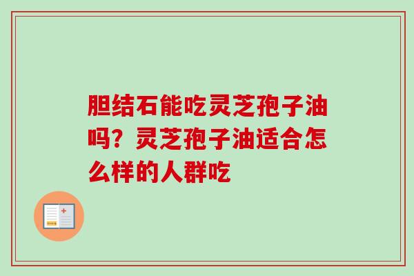 胆结石能吃灵芝孢子油吗？灵芝孢子油适合怎么样的人群吃
