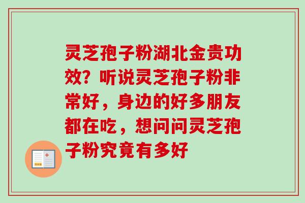 灵芝孢子粉湖北金贵功效？听说灵芝孢子粉非常好，身边的好多朋友都在吃，想问问灵芝孢子粉究竟有多好