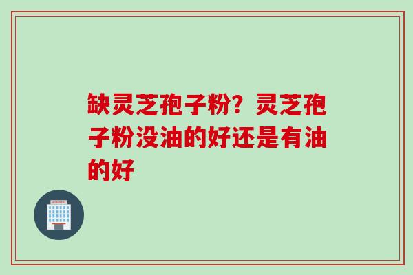 缺灵芝孢子粉？灵芝孢子粉没油的好还是有油的好