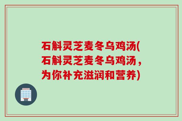 石斛灵芝麦冬乌鸡汤(石斛灵芝麦冬乌鸡汤，为你补充滋润和营养)