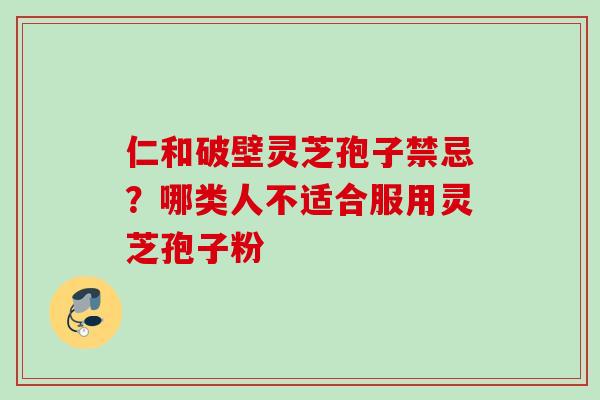 仁和破壁灵芝孢子禁忌？哪类人不适合服用灵芝孢子粉